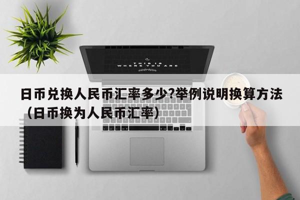 日币兑换人民币汇率多少?举例说明换算方法（日币换为人民币汇率）
