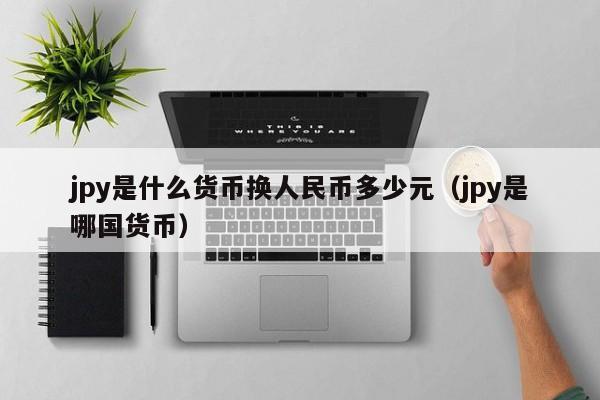jpy是什么货币换人民币多少元（jpy是哪国货币）