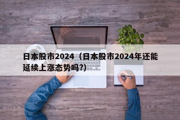 日本股市2024（日本股市2024年还能延续上涨态势吗?）