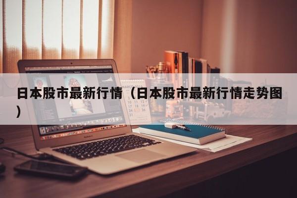 日本股市最新行情（日本股市最新行情走势图）