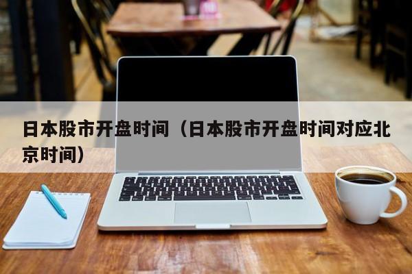 日本股市开盘时间（日本股市开盘时间对应北京时间）
