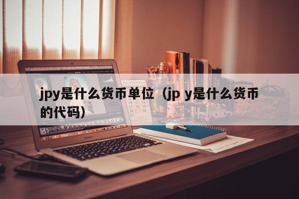 jpy是什么货币单位（jp y是什么货币的代码）