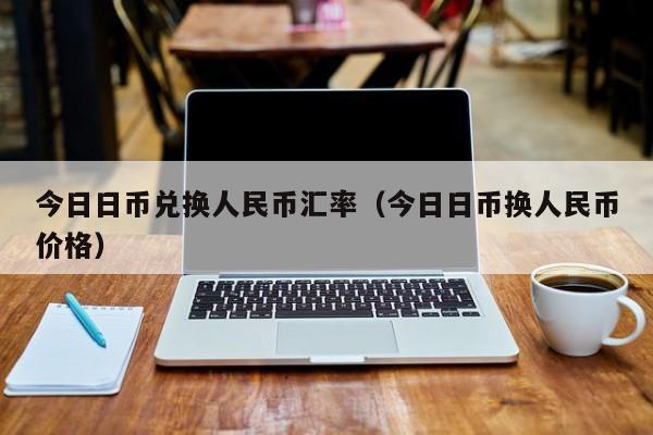 今日日币兑换人民币汇率（今日日币换人民币价格）
