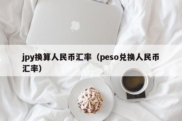 jpy换算人民币汇率（peso兑换人民币汇率）