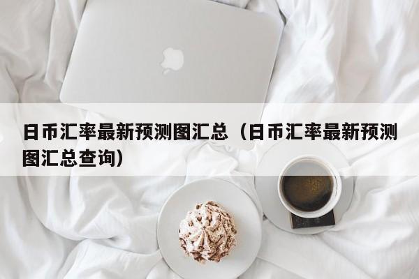日币汇率最新预测图汇总（日币汇率最新预测图汇总查询）