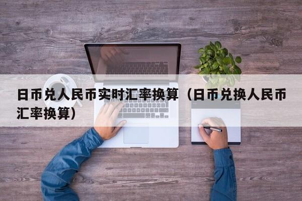 日币兑人民币实时汇率换算（日币兑换人民币汇率换算）