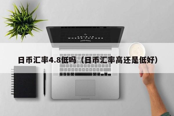 日币汇率4.8低吗（日币汇率高还是低好）