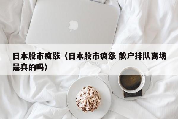 日本股市疯涨（日本股市疯涨 散户排队离场是真的吗）
