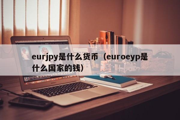 eurjpy是什么货币（euroeyp是什么国家的钱）