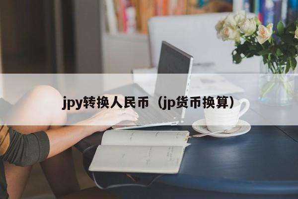 jpy转换人民币（jp货币换算）