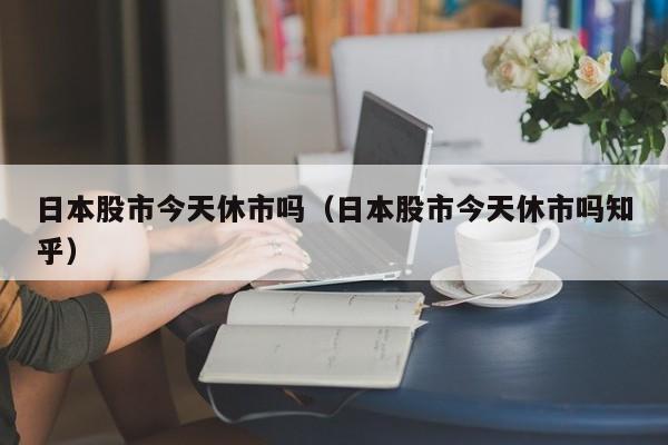 日本股市今天休市吗（日本股市今天休市吗知乎）