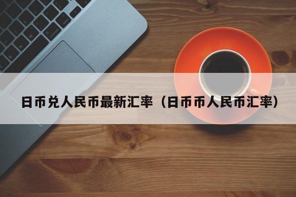 日币兑人民币最新汇率（日币币人民币汇率）
