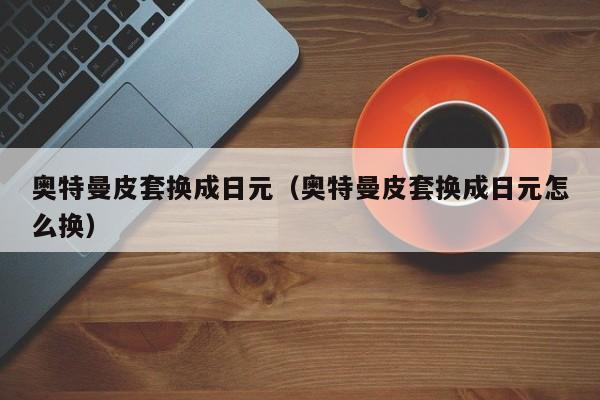 奥特曼皮套换成日元（奥特曼皮套换成日元怎么换）