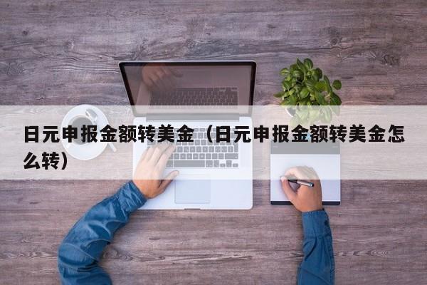 日元申报金额转美金（日元申报金额转美金怎么转）