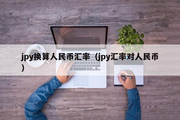 jpy换算人民币汇率（jpy汇率对人民币）
