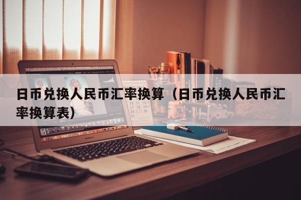 日币兑换人民币汇率换算（日币兑换人民币汇率换算表）