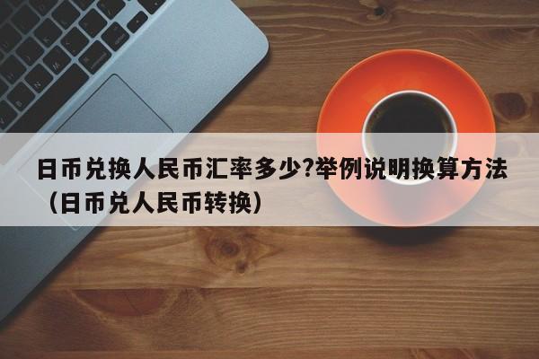 日币兑换人民币汇率多少?举例说明换算方法（日币兑人民币转换）