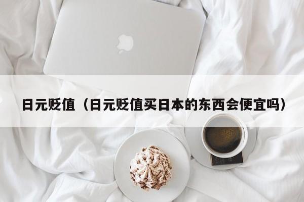日元贬值（日元贬值买日本的东西会便宜吗）