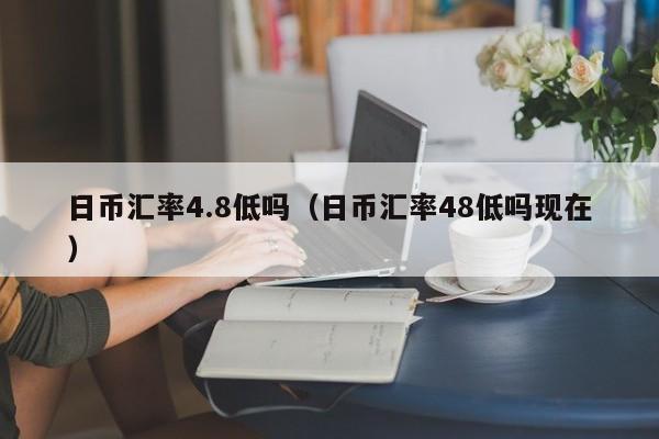 日币汇率4.8低吗（日币汇率48低吗现在）