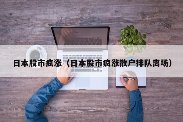 日本股市疯涨（日本股市疯涨散户排队离场）