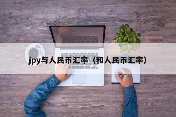 jpy与人民币汇率（和人民币汇率）