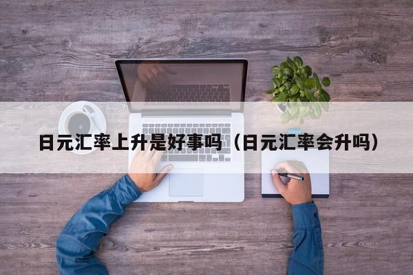 日元汇率上升是好事吗（日元汇率会升吗）