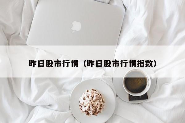 昨日股市行情（昨日股市行情指数）