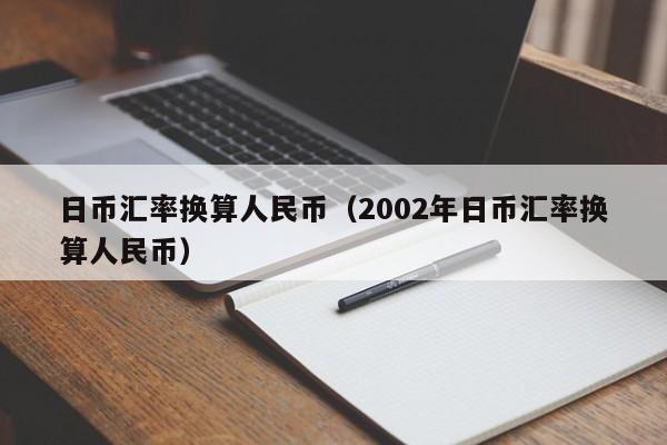 日币汇率换算人民币（2002年日币汇率换算人民币）