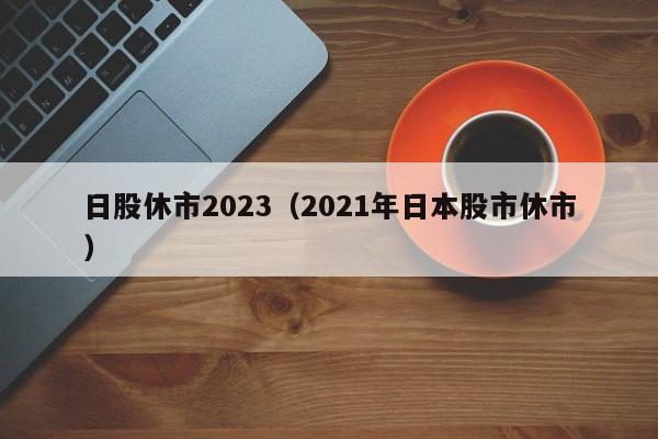 日股休市2023（2021年日本股市休市）