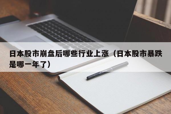 日本股市崩盘后哪些行业上涨（日本股市暴跌是哪一年了）