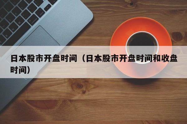 日本股市开盘时间（日本股市开盘时间和收盘时间）