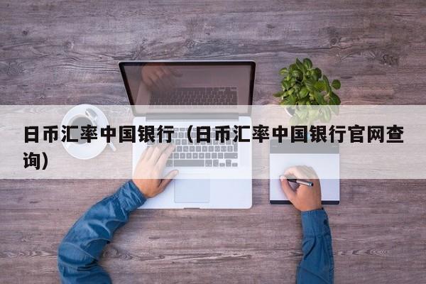 日币汇率中国银行（日币汇率中国银行官网查询）