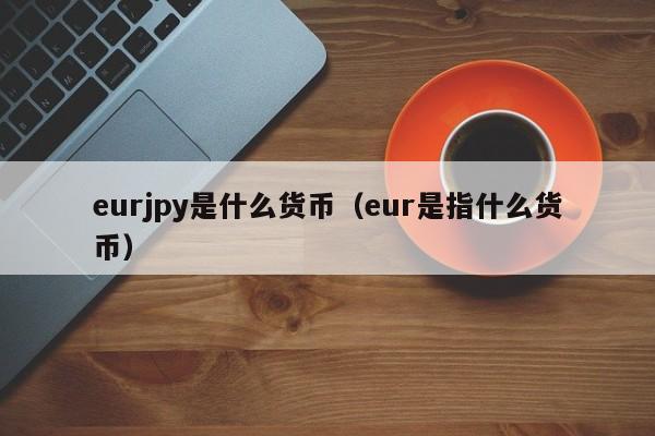 eurjpy是什么货币（eur是指什么货币）
