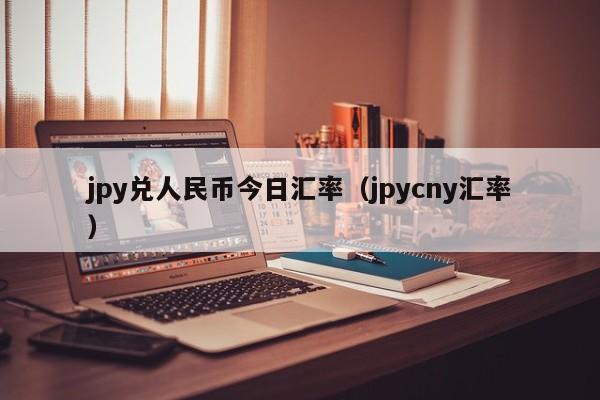 jpy兑人民币今日汇率（jpycny汇率）