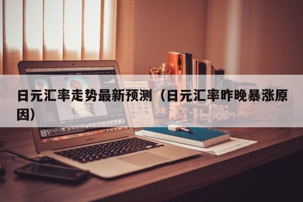 日元汇率走势最新预测（日元汇率昨晚暴涨原因）
