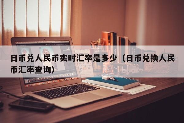 日币兑人民币实时汇率是多少（日币兑换人民币汇率查询）