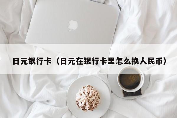 日元银行卡（日元在银行卡里怎么换人民币）