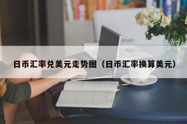 日币汇率兑美元走势图（日币汇率换算美元）