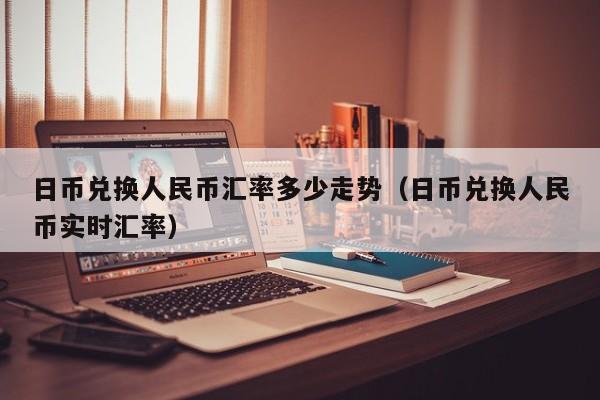 日币兑换人民币汇率多少走势（日币兑换人民币实时汇率）