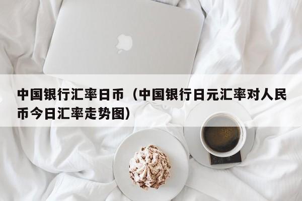 中国银行汇率日币（中国银行日元汇率对人民币今日汇率走势图）