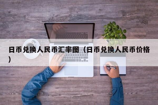 日币兑换人民币汇率图（日币兑换人民币价格）
