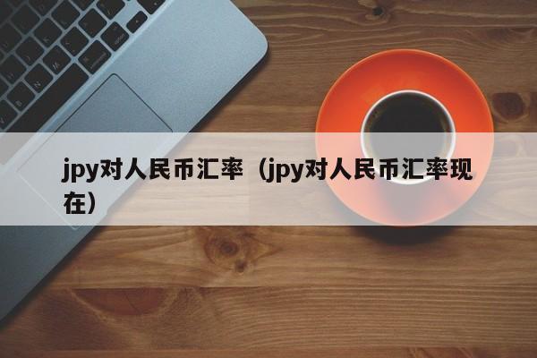 jpy对人民币汇率（jpy对人民币汇率现在）