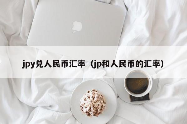 jpy兑人民币汇率（jp和人民币的汇率）
