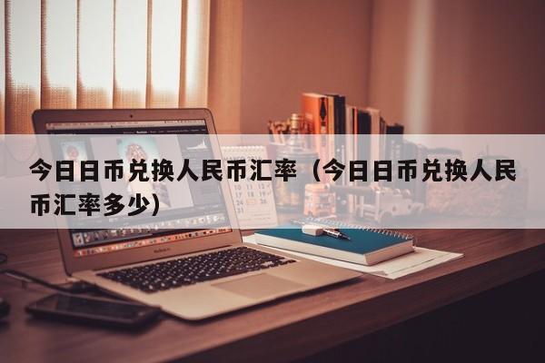 今日日币兑换人民币汇率（今日日币兑换人民币汇率多少）