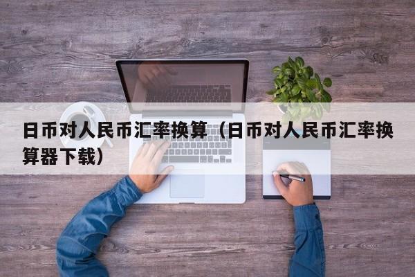 日币对人民币汇率换算（日币对人民币汇率换算器下载）