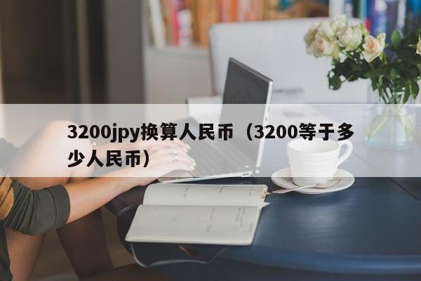 3200jpy换算人民币（3200等于多少人民币）