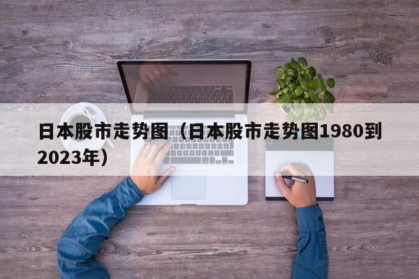 日本股市走势图（日本股市走势图1980到2023年）