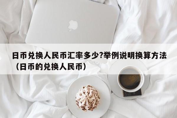 日币兑换人民币汇率多少?举例说明换算方法（日币的兑换人民币）