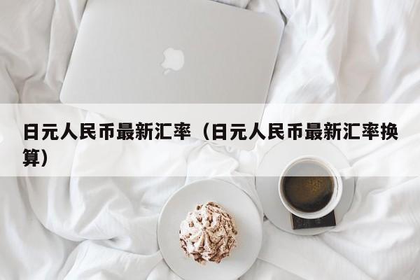 日元人民币最新汇率（日元人民币最新汇率换算）