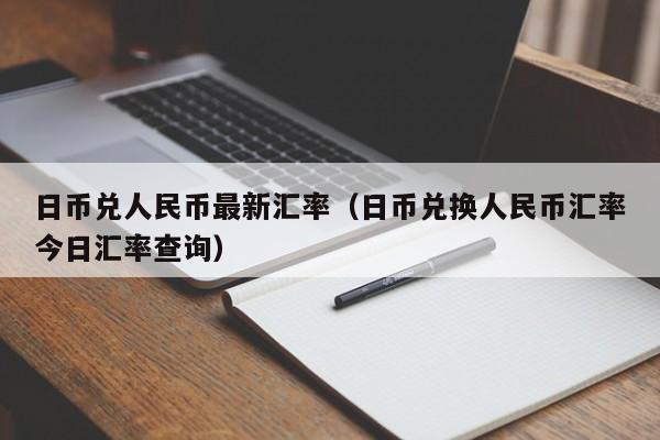 日币兑人民币最新汇率（日币兑换人民币汇率今日汇率查询）